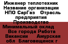 Инженер-теплотехник › Название организации ­ НПО СарГаз › Отрасль предприятия ­ Производство › Минимальный оклад ­ 1 - Все города Работа » Вакансии   . Амурская обл.,Благовещенск г.